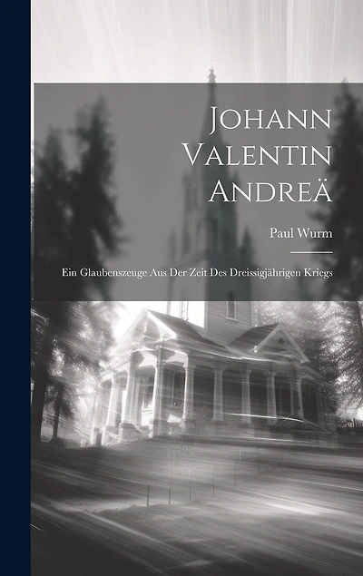 Johann Valentin Andreä: Ein Glaubenszeuge aus der Zeit des Dreissigjährigen Kriegs