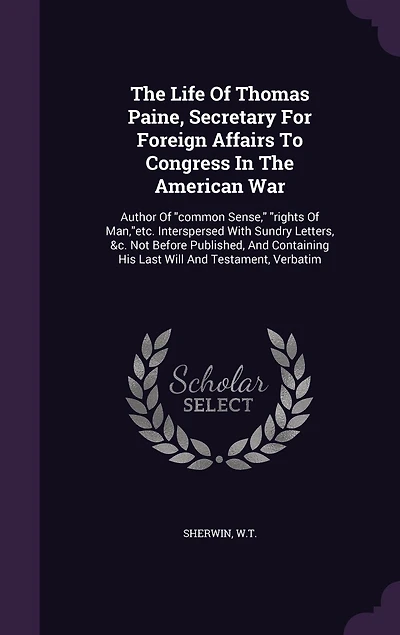 The Life Of Thomas Paine, Secretary For Foreign Affairs To Congress In The American War: Author Of "common Sense," "rights Of Man,"etc. Interspersed With Sundry Letters, &c. Not Before Published, And Containing His Last Will And Testament, Verbatim