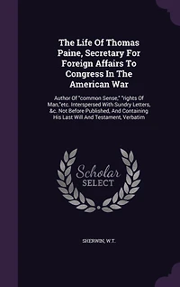 The Life Of Thomas Paine, Secretary For Foreign Affairs To Congress In The American War: Author Of "common Sense," "rights Of Man,"etc. Interspersed With Sundry Letters, &c. Not Before Published, And Containing His Last Will And Testament, Verbatim