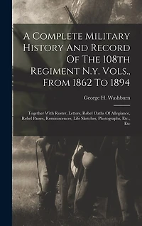 A Complete Military History And Record Of The 108th Regiment N.y. Vols., From 1862 To 1894: Together With Roster, Letters, Rebel Oaths Of Allegiance, Rebel Passes, Reminiscences, Life Sketches, Photographs, Etc