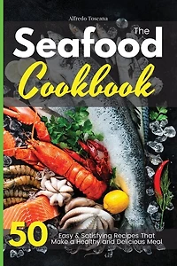 The Seafood Cookbook: 50 Easy And Delicious Fish Recipes To Make In Your Kitchen Even If You Are A Beginner