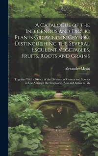 A Catalogue of the Indigenous and Exotic Plants Growing in Ceylon, Distinguishing the Several Esculent Vegetables, Fruits