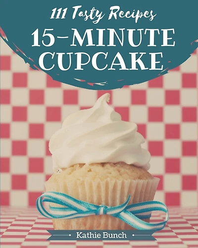 111 Tasty 15-Minute Cupcake Recipes: The Highest Rated 15-Minute Cupcake Cookbook You Should Read