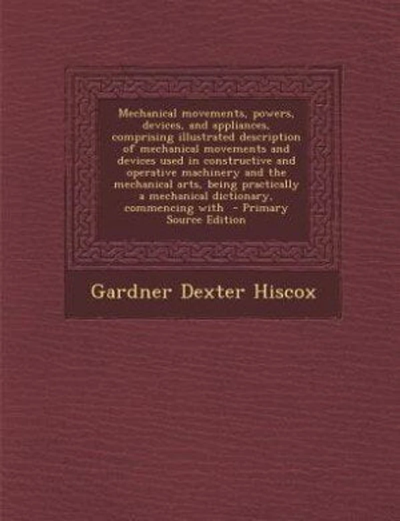 Mechanical Movements, Powers, Devices, and Appliances: Comprising an Illustrated Description of Movements Devices Used Constructive