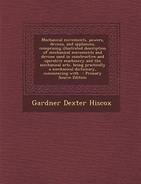 Mechanical Movements, Powers, Devices, and Appliances: Comprising an Illustrated Description of Movements Devices Used Constructive