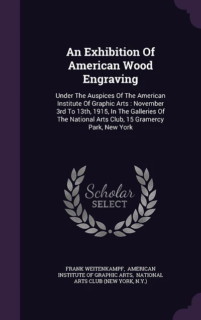 An Exhibition Of American Wood Engraving: Under The Auspices Of The American Institute Of Graphic Arts: November 3rd To 13th, 1915, In The Galleries Of The National Arts Club, 15 Gramercy Park, New York