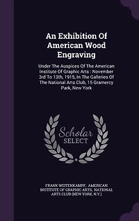 An Exhibition Of American Wood Engraving: Under The Auspices Of The American Institute Of Graphic Arts: November 3rd To 13th, 1915, In The Galleries Of The National Arts Club, 15 Gramercy Park, New York