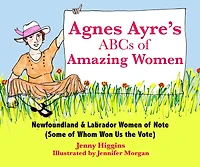 Agnes Ayre's ABCs of Amazing Women: Newfoundland & Labrador Women of Note (Some of Whom Won Us the Vote)
