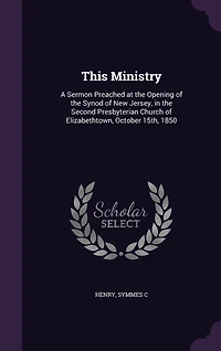 This Ministry: A Sermon Preached at the Opening of Synod New Jersey, Second Presbyterian Church Elizabethtown, October 15th, 1850