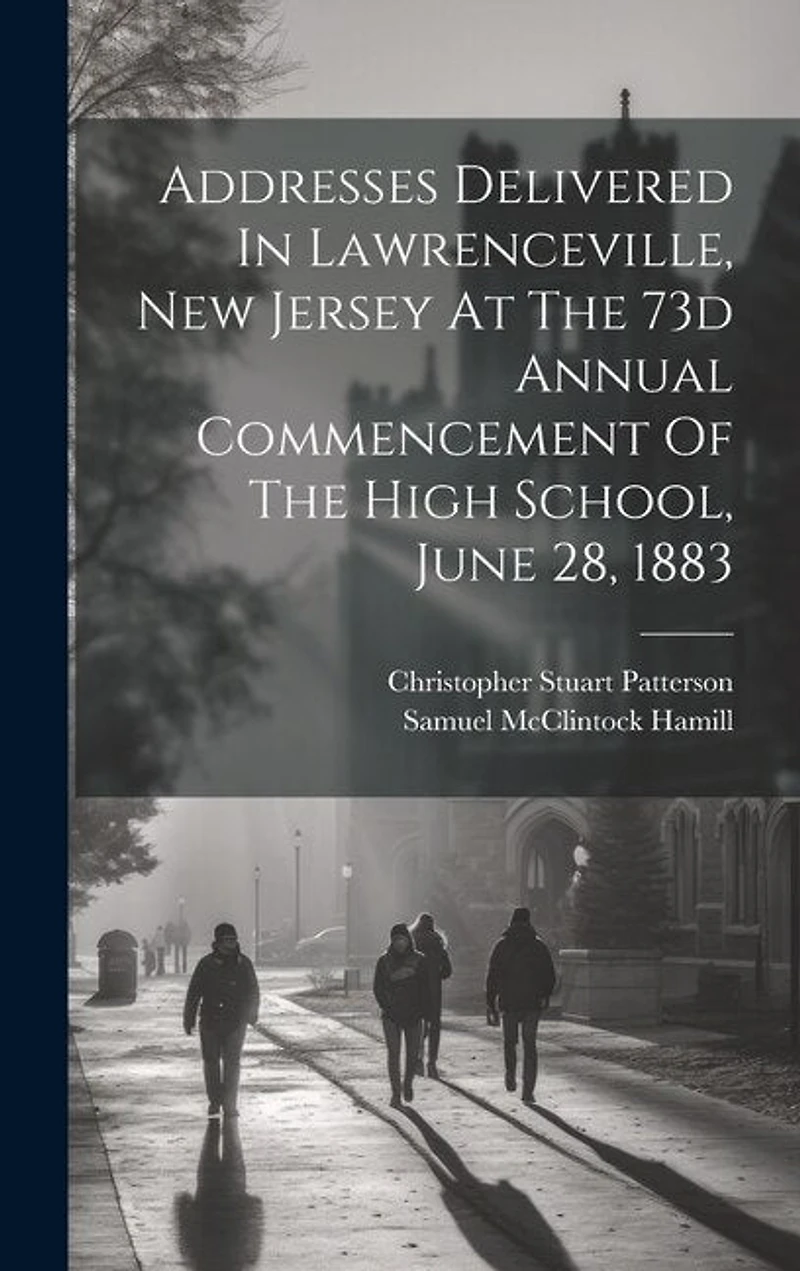 Addresses Delivered In Lawrenceville, New Jersey At The 73d Annual Commencement Of The High School, June 28, 1883