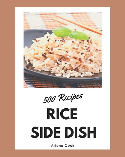 500 Rice Side Dish Recipes: Make Cooking at Home Easier with Rice Side Dish Cookbook!