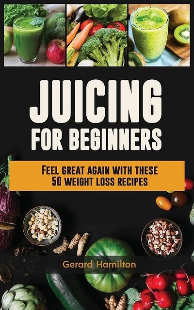 Juicing For Beginners: Feel Great Again With These 50 Weight Loss Juice Recipes!