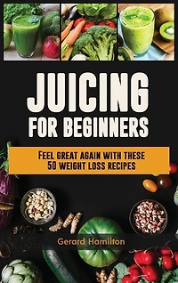 Juicing For Beginners: Feel Great Again With These 50 Weight Loss Juice Recipes!