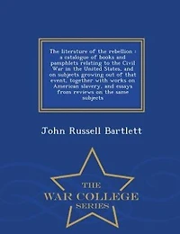 the Literature of Rebellion: A Catalogue Books and Pamphlets Relating to Civil War United States, on Subjects