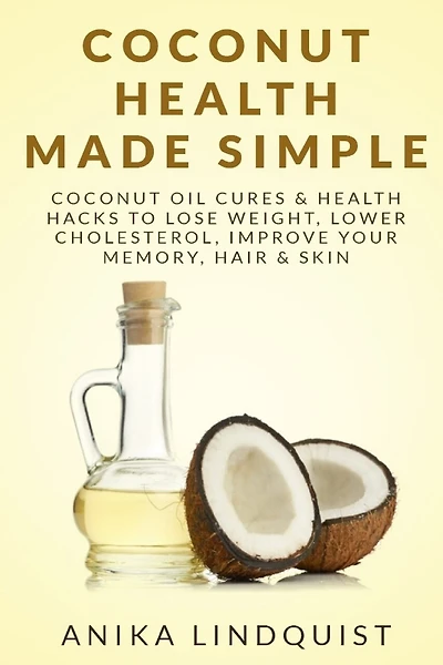 Coconut Health Made Simple: Coconut Oil Cures & Health Hacks to Lose Weight, Lower Cholesterol, Improve Your Memory, Hair & Skin