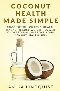 Coconut Health Made Simple: Coconut Oil Cures & Health Hacks to Lose Weight, Lower Cholesterol, Improve Your Memory, Hair & Skin
