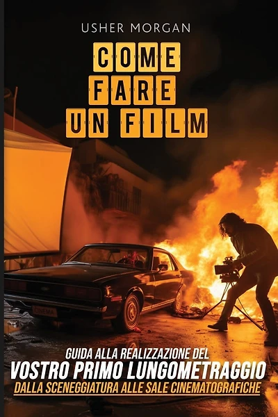 Come Fare Un Film: Una Guida Fai-Da-Te alla Realizzazione del Vostro Primo Lungometraggio, dalla Sceneggiatura alle Sale Cinematografiche