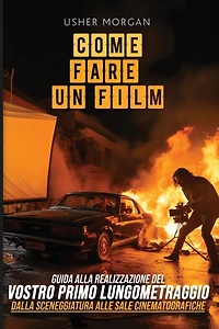 Come Fare Un Film: Una Guida Fai-Da-Te alla Realizzazione del Vostro Primo Lungometraggio, dalla Sceneggiatura alle Sale Cinematografiche
