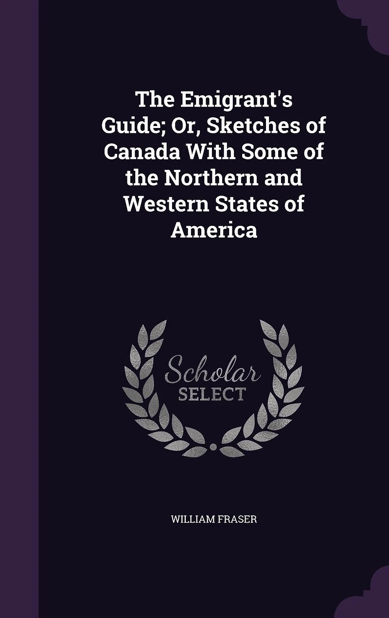 the Emigrant's Guide, or Sketches of Canada: With Some Northern and Western States America (Classic Reprint)