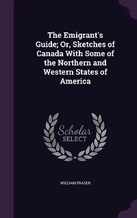 the Emigrant's Guide, or Sketches of Canada: With Some Northern and Western States America (Classic Reprint)