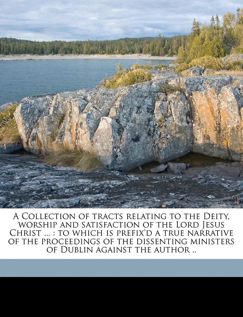 a Collection of Tracts Relating To the Deity, Worship and Satisfaction Lord Jesus Christ ...: Which is Prefix'd True Narrative Proceedings Dissenting Ministers Dublin Agai