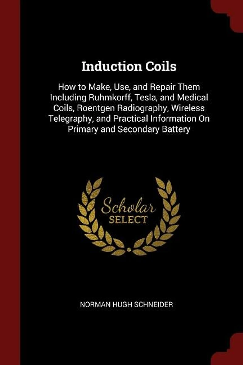 Induction Coils: How to Make, Use, and Repair Them Including Ruhmkorff, Tesla, Medical Coils, Roentgen Radiograp