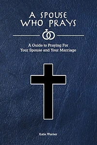 A Spouse Who Prays: A Guide to Praying for Your Spouse and Your Marriage