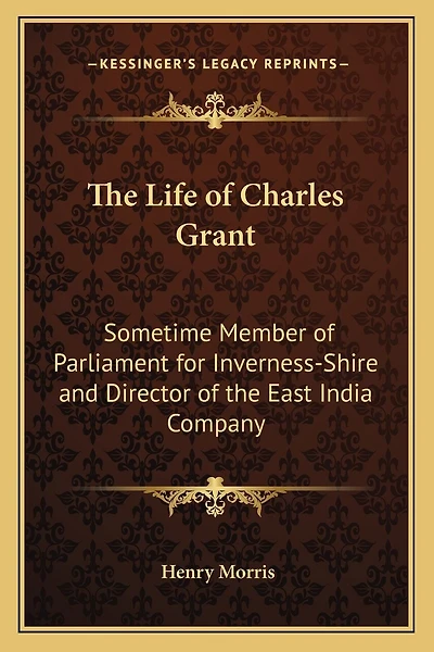 The Life of Charles Grant: Sometime Member of Parliament for Inverness-Shire and Director of the East India Company
