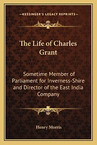 The Life of Charles Grant: Sometime Member of Parliament for Inverness-Shire and Director of the East India Company
