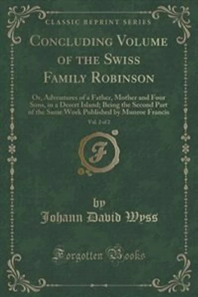 Concluding Volume of the Swiss Family Robinson, Vol. 2 of 2: Or, Adventures of a Father, Mother and Four Sons, in a Desert Island; Being the Second Part of the