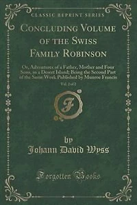 Concluding Volume of the Swiss Family Robinson, Vol. 2 of 2: Or, Adventures of a Father, Mother and Four Sons, in a Desert Island; Being the Second Part of the
