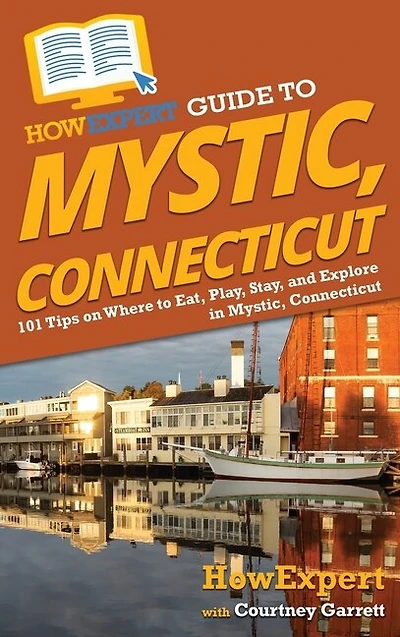 HowExpert Guide to Mystic, Connecticut: 101 Tips on Where to Eat, Play, Stay, and Explore in Mystic, Connecticut