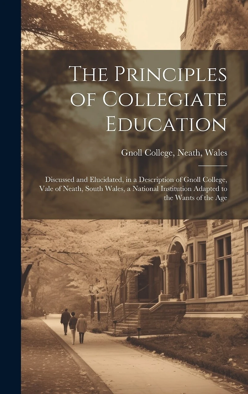 The Principles of Collegiate Education: Discussed and Elucidated, in a Description of Gnoll College, Vale of Neath, South Wales