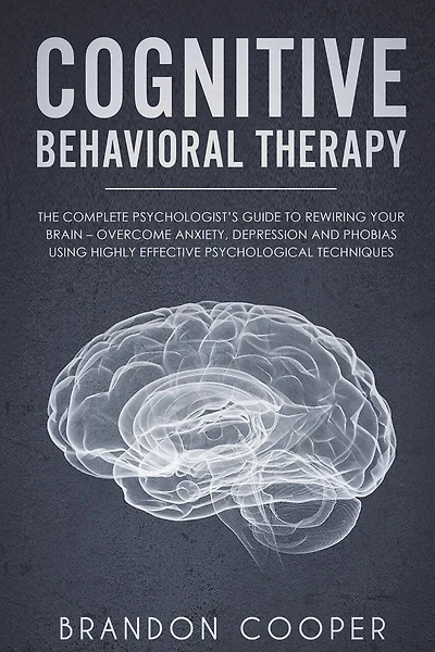 Cognitive Behavioral Therapy: The Complete Psychologist's Guide to Rewiring Your Brain - Overcome Anxiety, Depression and Phobias using Highly Effective Psychological Techniques
