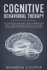 Cognitive Behavioral Therapy: The Complete Psychologist's Guide to Rewiring Your Brain - Overcome Anxiety, Depression and Phobias using Highly Effective Psychological Techniques