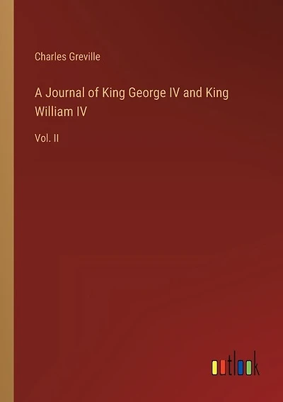 A Journal of King George IV and King William IV: Vol. II