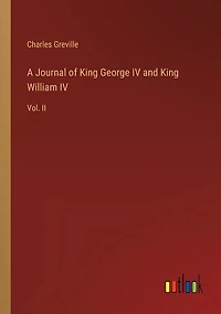 A Journal of King George IV and King William IV: Vol. II