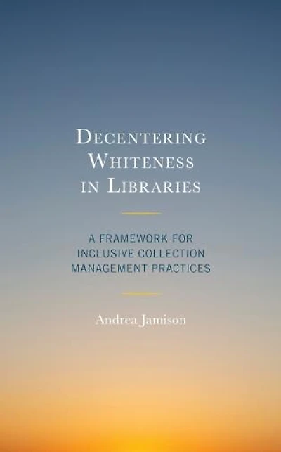 Decentering Whiteness Libraries: A Framework for Inclusive Collection Management Practices