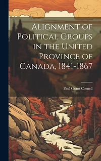 Alignment of Political Groups in the United Province of Canada, 1841-1867