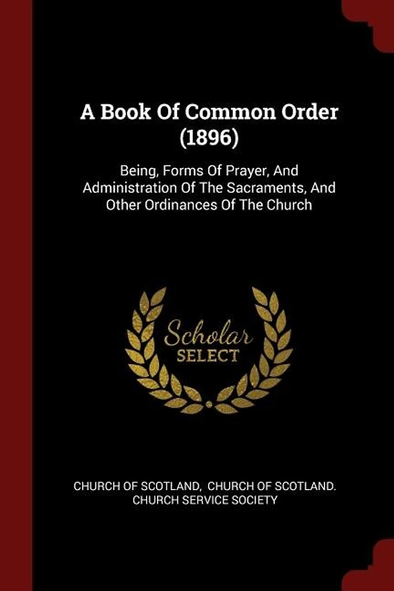 A Book Of Common Order (1896): Being, Forms Prayer, And Administration The Sacraments, Other Ordinances Church