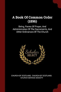 A Book Of Common Order (1896): Being, Forms Prayer, And Administration The Sacraments, Other Ordinances Church
