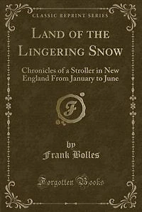 Land of the Lingering Snow: Chronicles of a Stroller in New England From January to June (Classic Reprint)