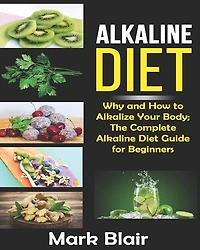 Alkaline Diet For Beginners: Why and How to Alkalize Your Body; The Complete Alkaline Diet Guide For Beginners and More Than 88 Quick Easy Delicious Recipes