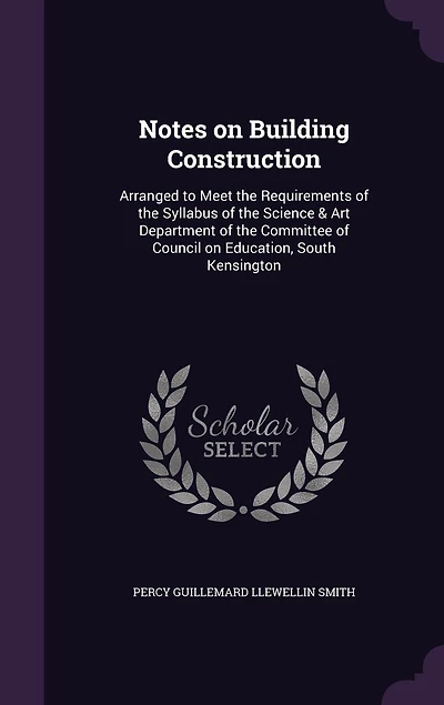 Notes on Building Construction: Arranged to Meet the Requirements of the Syllabus of the Science & Art Department of the Committee of Council on Education, South Kensington