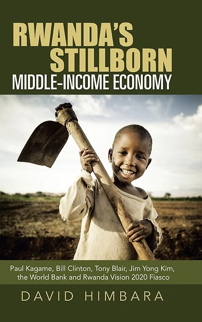 Rwanda's Stillborn Middle-income Economy: Paul Kagame, Bill Clinton, Tony Blair, Jim Yong Kim, The World Bank And Rwanda Vision 2020 Fiasco