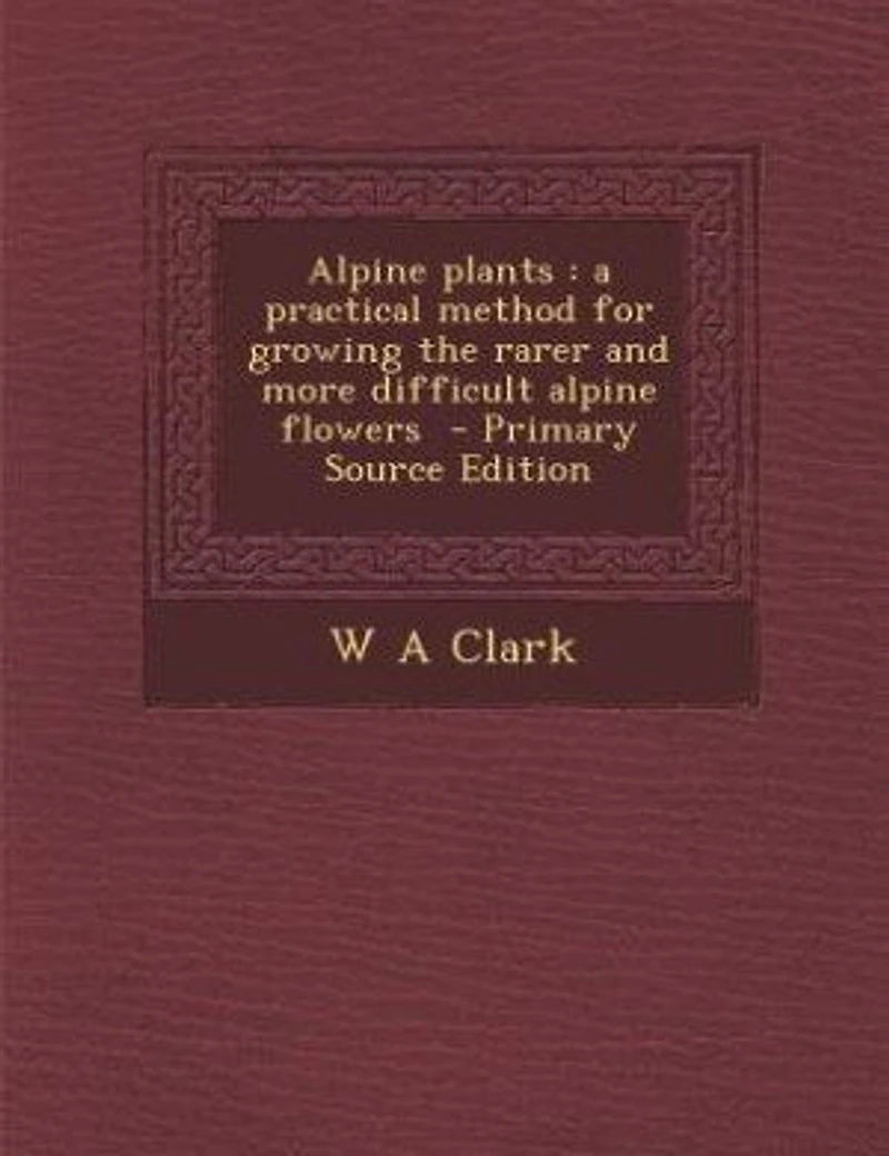 Alpine Plants: A Practical Method for Growing the Rarer and More, Difficult Flowers (Classic Reprint)