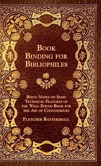 Book Binding For Bibliophiles - Being Notes On Some Technical Features Of The Well Bound Aid Connoisseurs Together With A Sketch Gold Tooling Ancient And Modern