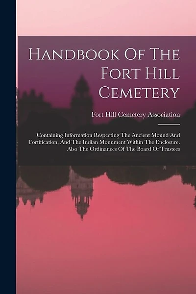 Handbook Of The Fort Hill Cemetery: Containing Information Respecting The Ancient Mound And Fortification, And The Indian Monument Within The Enclosure. Also The Ordinances Of The Board Of Trustees