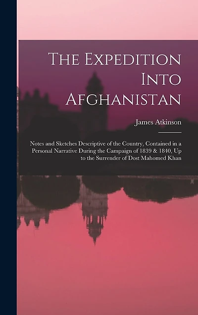 The Expedition Into Afghanistan: Notes and Sketches Descriptive of the Country, Contained in a Personal Narrative During the Campaign of 1839 & 1840, Up to the Surrender of Dost Mahomed Khan