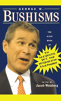 George W. Bushisms: The Slate Book Of Accidental Wit And Wisdom Our 43rd President